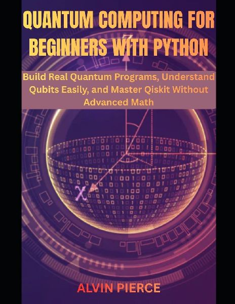 Quantum Computing for Beginners with Python: Build Real Quantum Programs, Understand Qubits Easily, and Master Qiskit Without Advanced Math