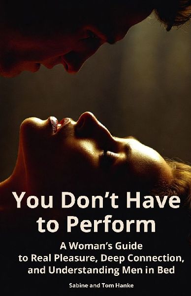 You Dont Have to Perform: A Womans Guide to Real Pleasure, Deep Connection, and Understanding Men in Bed