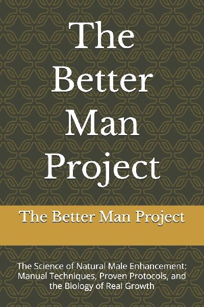 The Better Man Project: The Science of Natural Male Enhancement: Manual Techniques, Proven Protocols, and the Biology of Real Growth