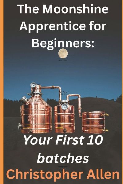 The Moonshine Apprentice For Beginners: Your First 10 Batches: A Step-by-Step Guide to Home Distilling, Fermentation, and Making Your First Whiskey, Rum, and Moonshine Recipes
