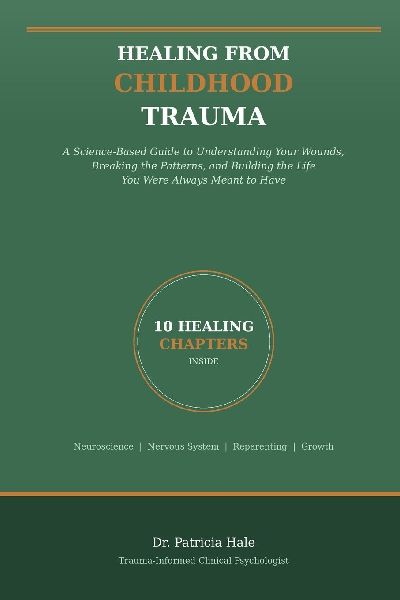 Healing From Childhood Trauma: A Science-Based Guide to Understanding Your Wounds, Breaking the Patterns, and Building the Life You Were Always Meant to Have