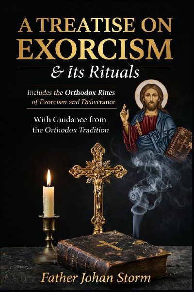 A Treatise on Exorcism & Its Rituals: Doctrine, Discernment, Liturgy, and Deliverance in the Orthodox Tradition