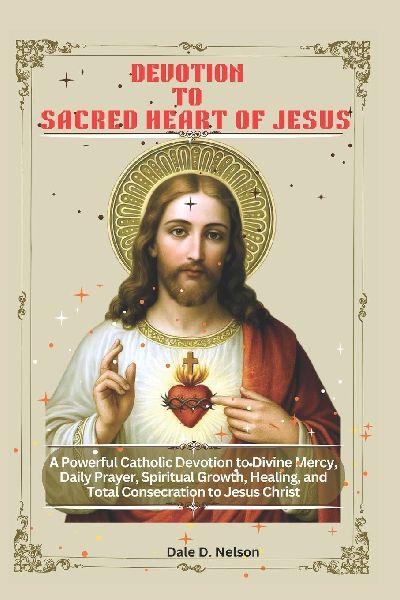 DEVOTION TO THE SACRED HEART OF JESUS: A Powerful Catholic Devotion to Divine Mercy, Daily Prayer, Spiritual Growth, Healing, and Total Consecration to Jesus Christ