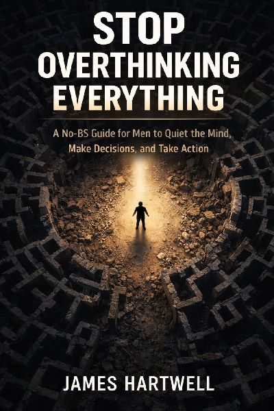 Stop Overthinking Everything: A No-BS Guide for Men to Quiet the Mind, Make Decisions and Take Action