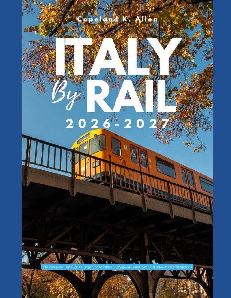 ITALY BY RAIL 2026-2027: The Complete Travellers Companion to Italys High-Speed Trains, Scenic Routes & Hidden Stations