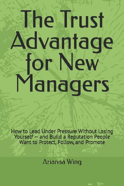 The Trust Advantage for New Managers: How to Lead Under Pressure Without Losing Yourself - and Build a Reputation People Want to Protect, Follow, and Promote