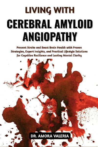 Living With Cerebral Amyloid Angiopathy: Prevent Stroke and Boost Brain Health with Proven Strategies, Expert Insights, and Practical Lifestyle Solutions for Cognitive Resilience and Lasting Mental Clarity