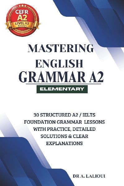 Mastering English Grammar A2: 30 Structured A2 / IELTS Foundation Grammar Lessons with Practice, Detailed Solutions & Clear Explanations