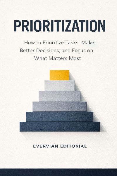 Prioritization: How to Prioritize Tasks, Make Better Decisions, and Focus on What Matters Most