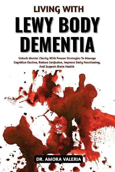 Living With Lewy Body Dementia: Unlock Mental Clarity With Proven Strategies To Manage Cognitive Decline, Reduce Confusion, Improve Daily Functioning, And Support Brain Health