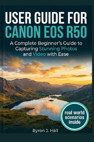 USER GUIDE FOR CANON EOS R50: A Complete Beginners Guide to Capturing Stunning Photos and Video with Ease