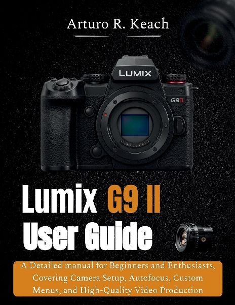 Lumix G9 II User guide: A Detailed manual for Beginners and Enthusiasts, Covering Camera Setup, Autofocus, Custom Menus, and High-Quality Video Production