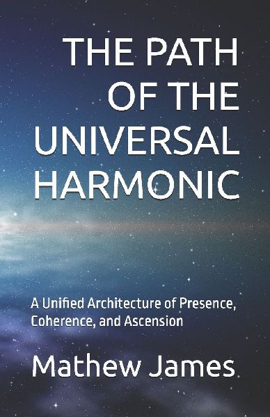 THE  PATH OF THE UNIVERSAL HARMONIC: A Unified Architecture of Presence, Coherence, and Ascension