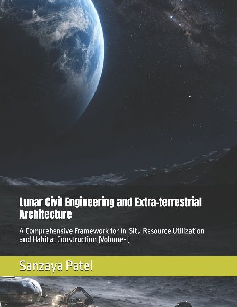 Lunar Civil Engineering and Extra-terrestrial Architecture: A Comprehensive Framework for In-Situ Resource Utilization and Habitat Construction  (Volume-I)