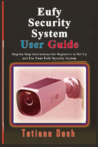 Eufy Security System User Guide: Step-by-Step Instructions for Beginners to Set Up and Use Your Eufy Security System