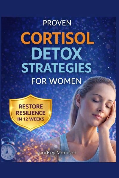 PROVEN CORTISOL DETOX STRATEGIES FOR WOMEN: COMPREHENSIVE PROTOCOLS WITH STEPWISE TECHNIQUES TO ENHANCE SLEEP, IMPROVE METABOLISM, AND RESTORE RESILIENCE IN 12 WEEKS