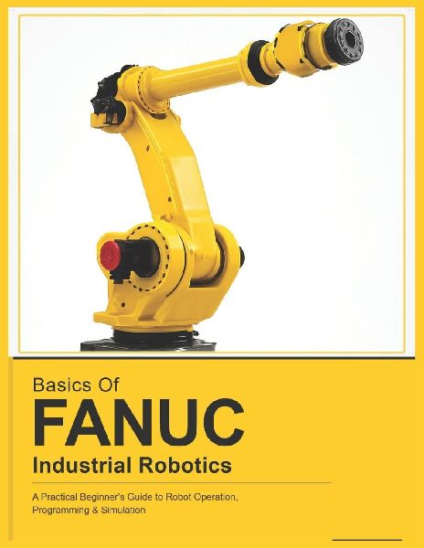 BASICS OF  FANUC  INDUSTRIAL ROBOTICS: A Practical Beginner's Guide to FANUC Robot Operation, Programming & Simulation
