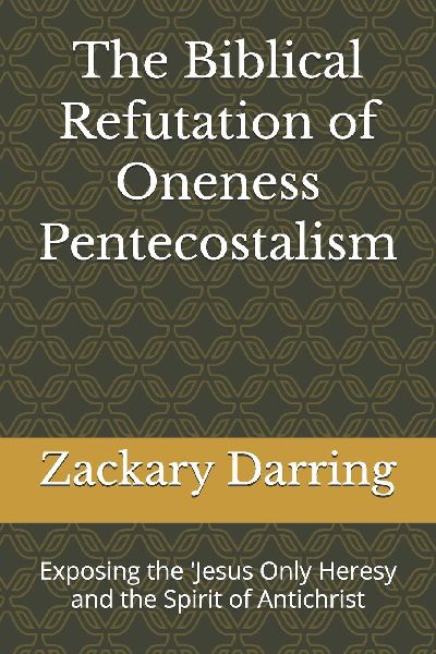 The Biblical Refutation of Oneness Pentecostalism: Exposing the 'Jesus Only Heresy and the Spirit of Antichrist