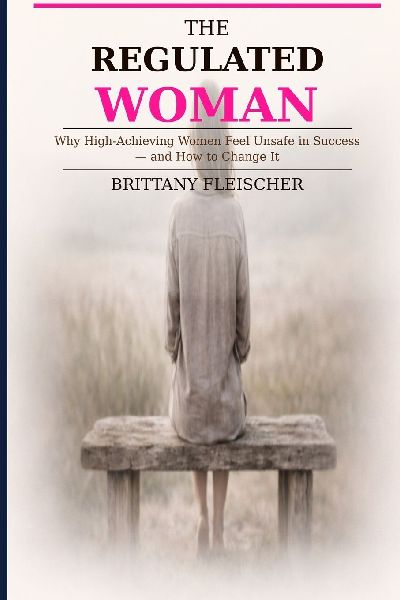 The Regulated Woman: Why High-Achieving Women Feel Unsafe in Success-and How to Change It