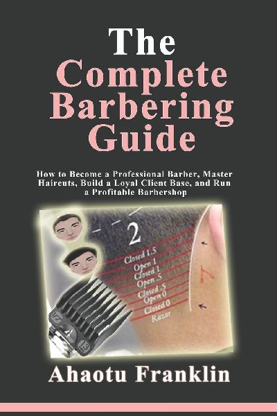 The Complete Barbering Guide: How to Become a Professional Barber, Master Haircuts, Build a Loyal Client Base, and Run a Profitable Barbershop