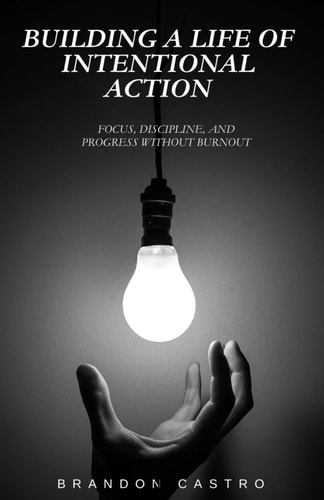 Building a Life of Intentional Action: Focus, Discipline, and Progress Without Burnout