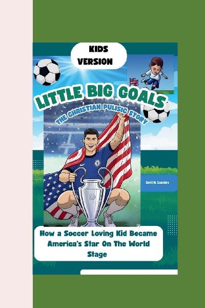 LITTLE HERO, BIG GOALS: THE CHRISTIAN PULISIC STORY: How a Soccer-Loving Kid Became Americas Star On The World Stage