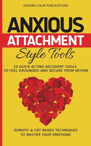Anxious Attachment Style Tools 10 Quick Acting Recovery Tools to Feel Grounded and Secure from Within: Somatic & CBT Based Techniques to Master Your Emotions