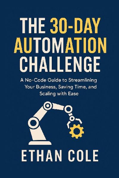 THE 30-DAY AUTOMATION CHALLENGE: A No-Code Guide to Streamlining Your Business, Saving Time, and Scaling with Ease