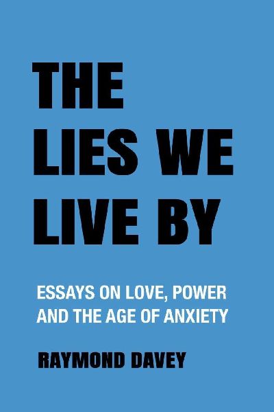 The Lies We Live By: Essays on Love, Power and the Age of Anxiety