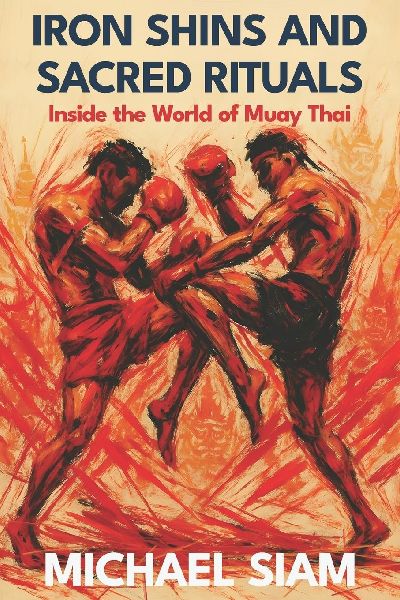 Iron Shins and Sacred Rituals: Inside the World of Muay Thai: Master the Art of Eight Limbs with Ancient Techniques and Modern Training Methods for Fighters and Fitness Enthusiasts