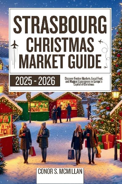 Strasbourg Christmas Market Guide 2025-2026: Discover Festive Markets, Local Food, and Magical Experiences in Europes Capital of Christmas