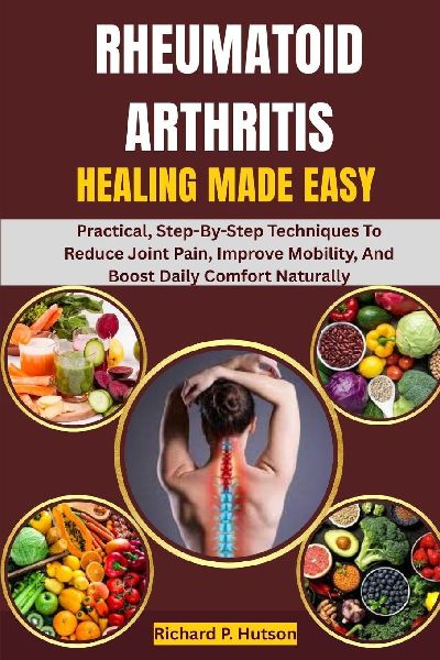 RHEUMATOID ARTHRITIS HEALING MADE EASY: Practical, Step-By-Step Techniques To Reduce Joint Pain, Improve Mobility, And Boost Daily Comfort Naturally