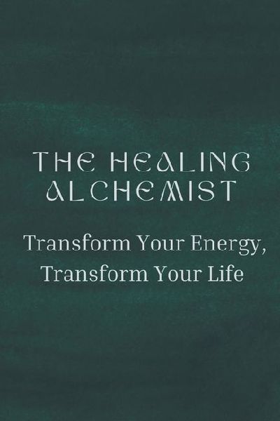 The Healing Alchemist: Transform Your Energy, Transform Your Life