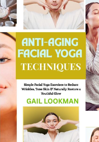 ANTI-AGING FACIAL YOGA TECHNIQUES: Simple Facial Yoga Exercises to Reduce Wrinkles, Tone Skin & Naturally Restore a Youthful Glow