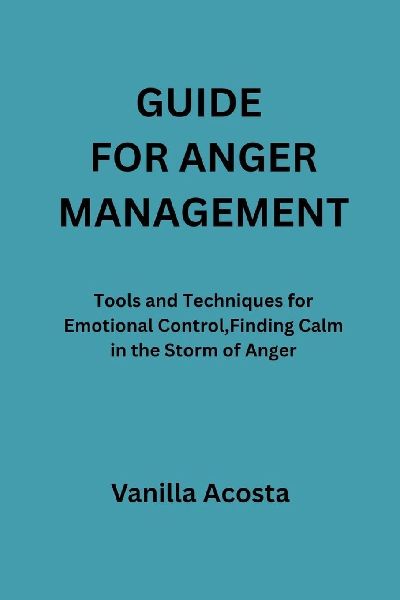 GUIDE  FOR ANGER MANAGEMENT: Tools and Techniques for Emotional Control,Finding Calm in the Storm of Anger