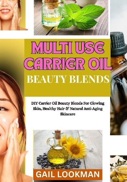 MULTI USE CARRIER OIL BEAUTY BLENDS: DIY Carrier Oil Beauty Blends For Glowing Skin, Healthy Hair & Natural Anti-Aging Skincare