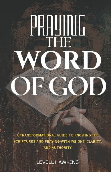 Praying The Word of God: A Transformational Guide to Knowing the Scriptures and Praying With Weight, Clarity, and Authority