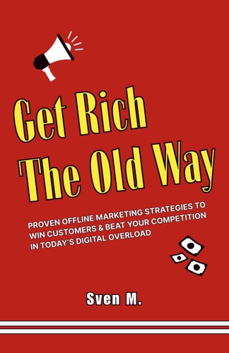 Get Rich The Old Way Proven Offline Marketing Strategies to Win Customers & Beat Your Competition in Today's Digital Overload