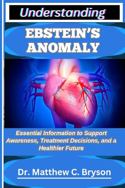 UNDERSTANDING EBSTEINS ANOMALY: Essential Information to Support Awareness, Treatment Decisions, and a Healthier Future