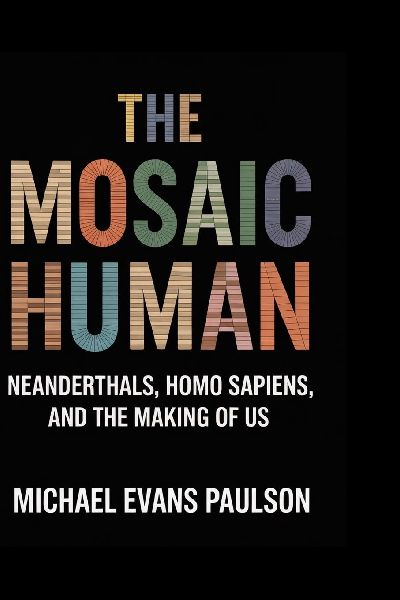 The Mosaic Human: Neanderthals, Homo sapiens, and the Making of Us