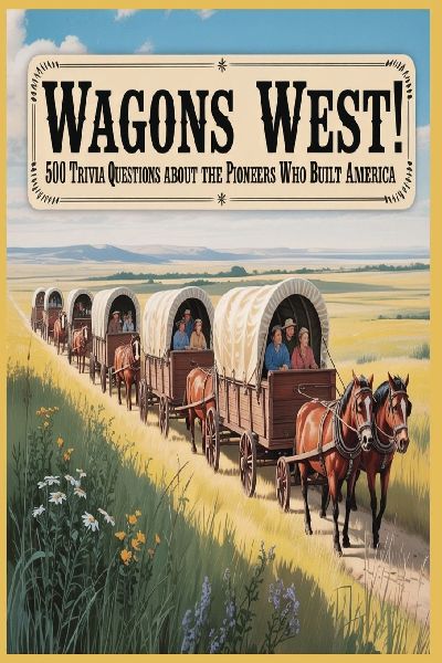 Wagons West!  500 Trivia Questions about the Pioneers who Built America: Explore the People, Places, and Stories that Shaped the Pioneer Spirit