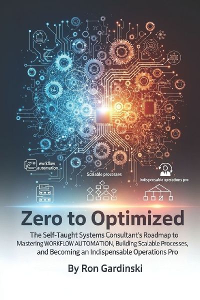 From Zero to Optimized: The Self-Taught Systems Consultant's Roadmap to Mastering Workflow Automation, Building Scalable Processes, and Becoming an Indispensable Operations Pro