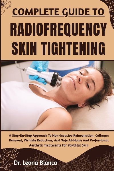 COMPLETE GUIDE TO RADIOFREQUENCY SKIN TIGHTENING: A Step-By-Step Approach To Non-Invasive Rejuvenation, Collagen Renewal, Wrinkle Reduction, And Safe At-Home And Professional Aesthetic Treatments For Youthful Skin