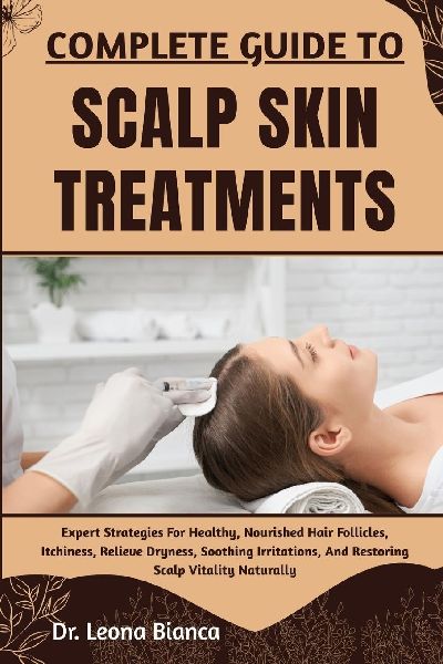 COMPLETE GUIDE TO SCALP SKIN TREATMENTS: Expert Strategies For Healthy, Nourished Hair Follicles, Itchiness, Relieve Dryness, Soothing Irritations, And Restoring Scalp Vitality Naturally