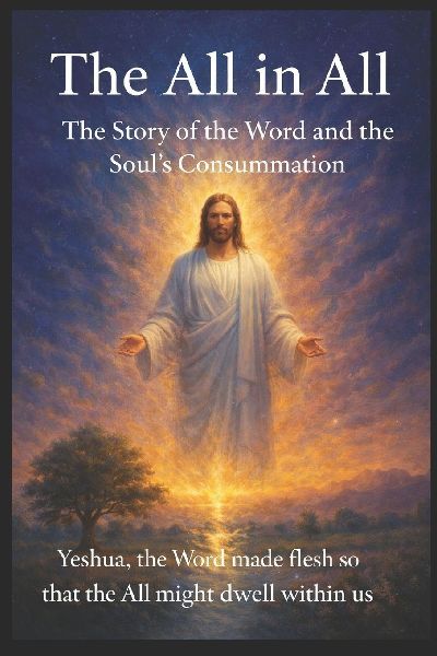 The All in All: The Story of the Word and the Consummation of the Soul      Yeshua, the Word made flesh, so that the All may dwell within us.