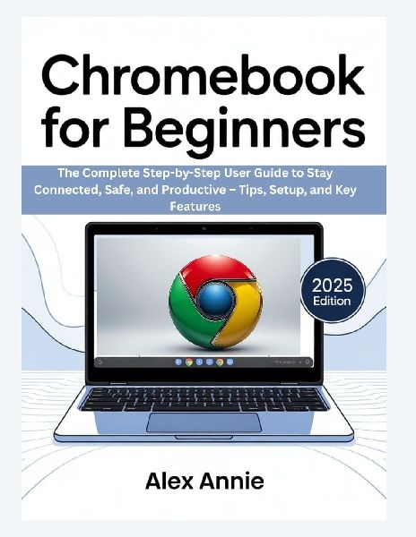 Chromebook for Beginners: The Complete Step-by-Step User Guide to Stay Connected, Safe, and Productive - Tips, Setup, and Key Features