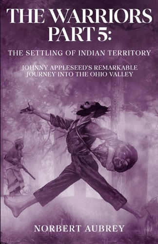 The Warriors Part 5 The Settling of Indian Territory: Johnny Appleseed's Remarkable Journey Into the Ohio Valley