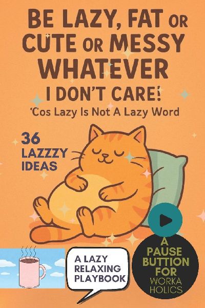 Be Lazy, Fat Or Cute Or Messy Whatever: I Dont Care! Cos Lazy Is Not A Lazy Word : A Whimsical Playbook to Press Pause, Rest, and Do Absolutely Nothing, Self-Care For Workaholics And Overthinkers