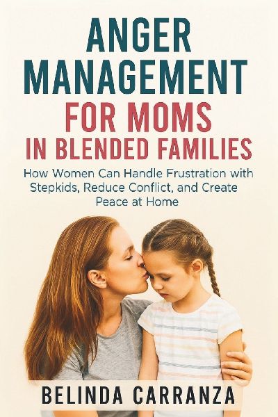 ANGER MANAGEMENT FOR MOMS IN BLENDED FAMILIES: How Women Can Handle Frustration with Stepkids, Reduce Conflict, and Create Peace at Home