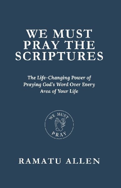 WE MUST PRAY THE SCRIPTURES: The Life-Changing Power of Praying Gods Word Over Every Area of Your Life